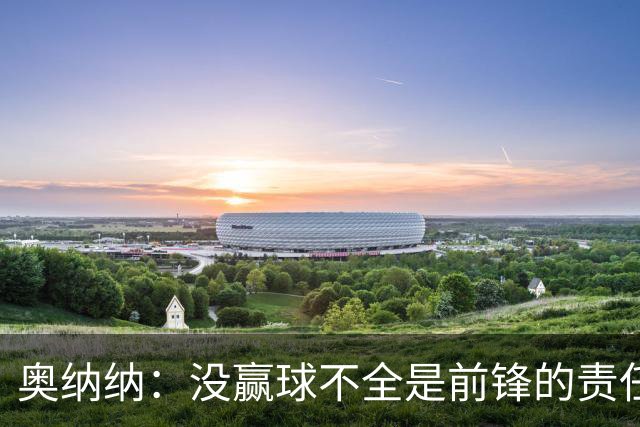 奥纳纳：没赢球不全是前锋的责任